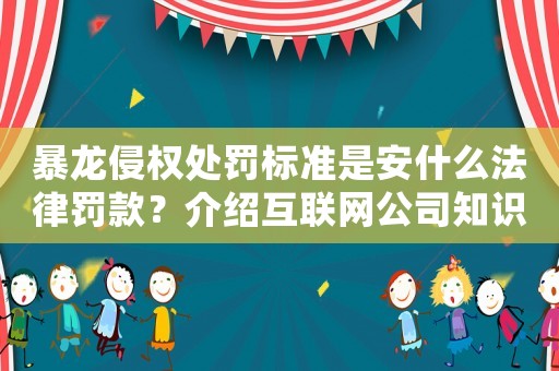 暴龍侵權(quán)處罰標(biāo)準(zhǔn)是安什么法律罰款？介紹互聯(lián)網(wǎng)公司知識(shí)產(chǎn)權(quán)保護(hù)實(shí)戰(zhàn)