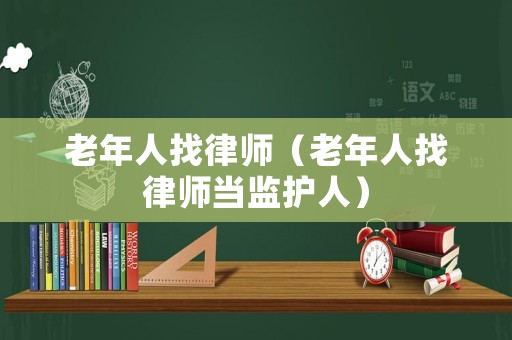 老年人找律師（老年人找律師當(dāng)監(jiān)護(hù)人）