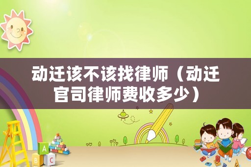 動(dòng)遷該不該找律師（動(dòng)遷官司律師費(fèi)收多少）