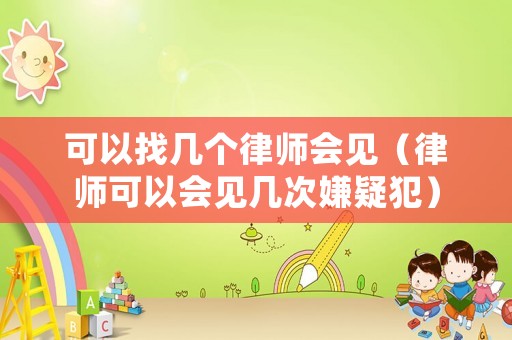 可以找?guī)讉€(gè)律師會(huì)見(jiàn)（律師可以會(huì)見(jiàn)幾次嫌疑犯）