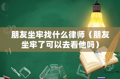 朋友坐牢找什么律師（朋友坐牢了可以去看他嗎）