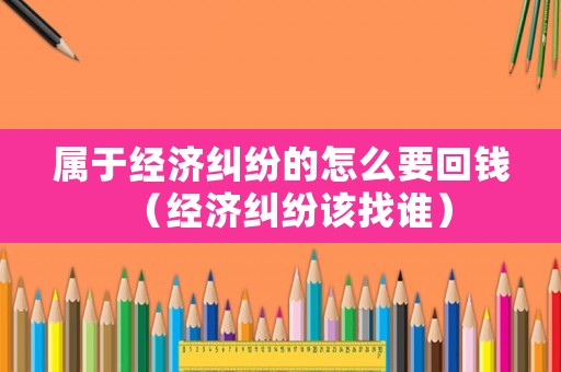 屬于經(jīng)濟(jì)糾紛的怎么要回錢（經(jīng)濟(jì)糾紛該找誰(shuí)）