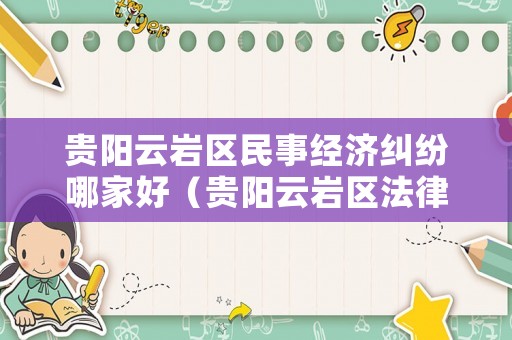 貴陽云巖區(qū)民事經濟糾紛哪家好（貴陽云巖區(qū)法律援助中心電話）