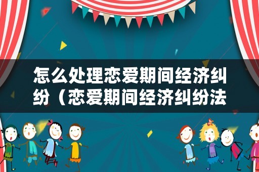 怎么處理戀愛期間經濟糾紛（戀愛期間經濟糾紛法院真實案例）