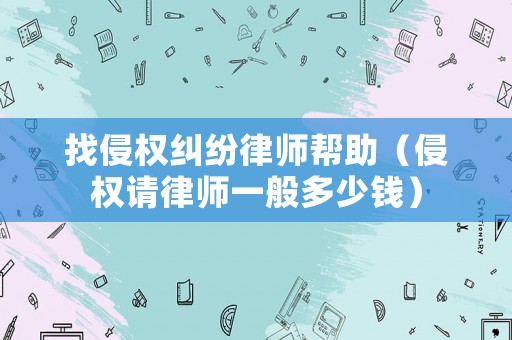 找侵權(quán)糾紛律師幫助（侵權(quán)請(qǐng)律師一般多少錢）