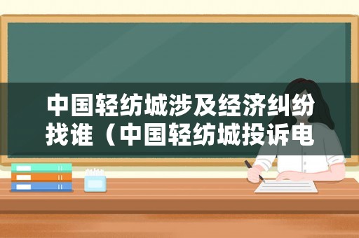 中國(guó)輕紡城涉及經(jīng)濟(jì)糾紛找誰(shuí)（中國(guó)輕紡城投訴電話）