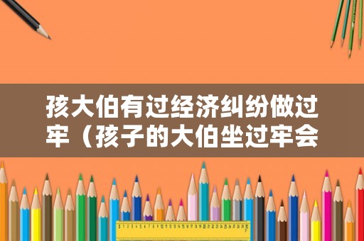 孩大伯有過(guò)經(jīng)濟(jì)糾紛做過(guò)牢（孩子的大伯坐過(guò)牢會(huì)影響孩子報(bào)告政法大學(xué)和軍校嗎）