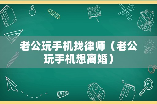 老公玩手機(jī)找律師（老公玩手機(jī)想離婚）
