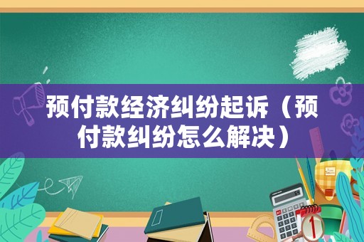 預(yù)付款經(jīng)濟糾紛起訴（預(yù)付款糾紛怎么解決）
