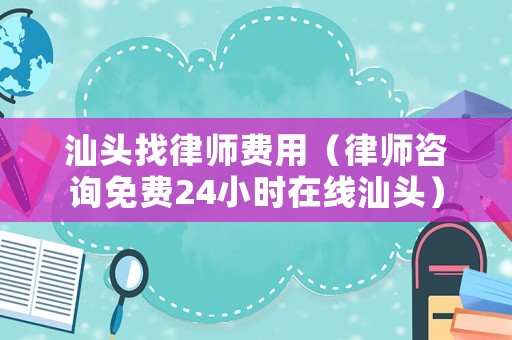 汕頭找律師費(fèi)用（律師咨詢免費(fèi)24小時在線汕頭）