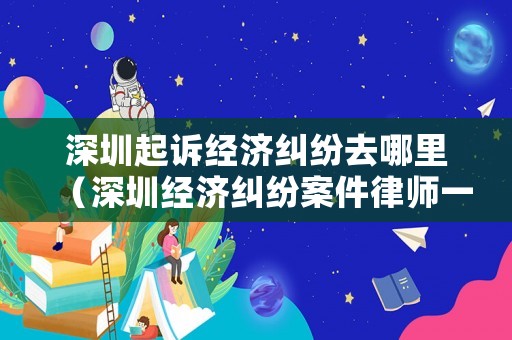 深圳起訴經(jīng)濟(jì)糾紛去哪里（深圳經(jīng)濟(jì)糾紛案件律師一般是怎么收費(fèi)的）