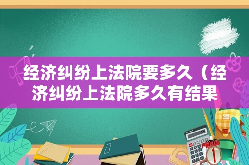 經(jīng)濟(jì)糾紛上法院要多久（經(jīng)濟(jì)糾紛上法院多久有結(jié)果）