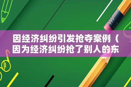 因經(jīng)濟糾紛引發(fā)搶奪案例（因為經(jīng)濟糾紛搶了別人的東西）
