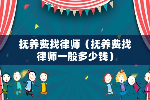 撫養(yǎng)費(fèi)找律師（撫養(yǎng)費(fèi)找律師一般多少錢）