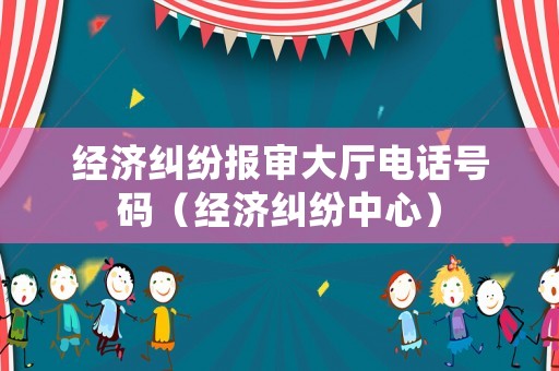 經(jīng)濟(jì)糾紛報(bào)審大廳電話號(hào)碼（經(jīng)濟(jì)糾紛中心）
