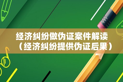 經(jīng)濟(jì)糾紛做偽證案件解讀（經(jīng)濟(jì)糾紛提供偽證后果）