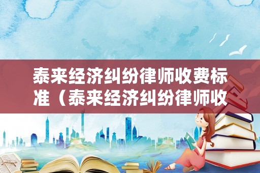 泰來經(jīng)濟(jì)糾紛律師收費(fèi)標(biāo)準(zhǔn)（泰來經(jīng)濟(jì)糾紛律師收費(fèi)標(biāo)準(zhǔn)最新）