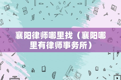 襄陽律師哪里找（襄陽哪里有律師事務(wù)所）