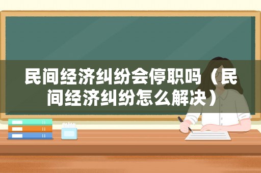 民間經(jīng)濟(jì)糾紛會(huì)停職嗎（民間經(jīng)濟(jì)糾紛怎么解決）