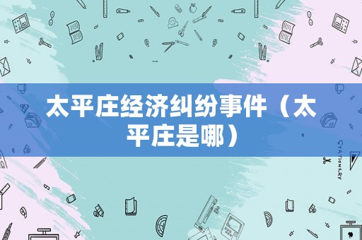 太平莊經(jīng)濟(jì)糾紛事件（太平莊是哪）