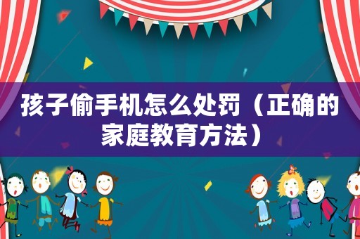 孩子偷手機(jī)怎么處罰（正確的家庭教育方法）