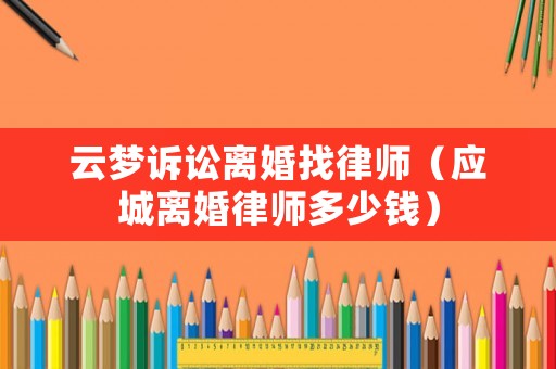 云夢訴訟離婚找律師（應城離婚律師多少錢）