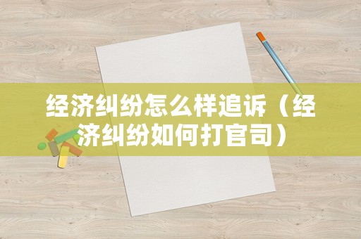 經(jīng)濟糾紛怎么樣追訴（經(jīng)濟糾紛如何打官司）