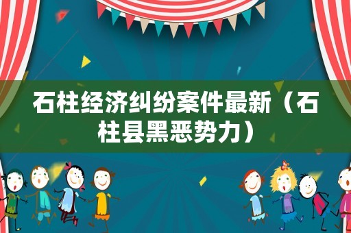 石柱經(jīng)濟(jì)糾紛案件最新（石柱縣黑惡勢力）