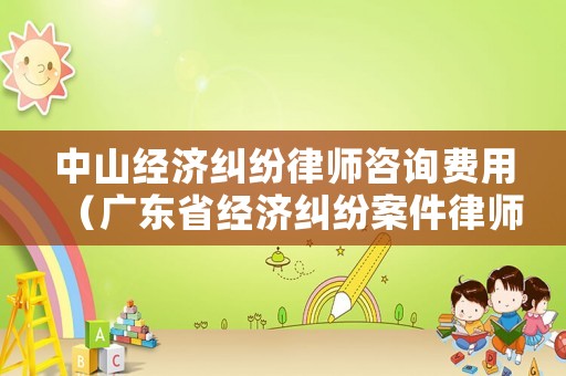 中山經(jīng)濟糾紛律師咨詢費用（廣東省經(jīng)濟糾紛案件律師收費標準）
