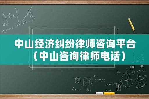 中山經(jīng)濟(jì)糾紛律師咨詢平臺(tái)（中山咨詢律師電話）