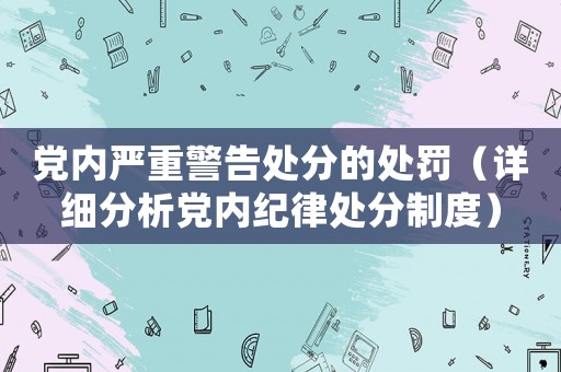 黨內(nèi)嚴(yán)重警告處分的處罰（詳細(xì)分析黨內(nèi)紀(jì)律處分制度）