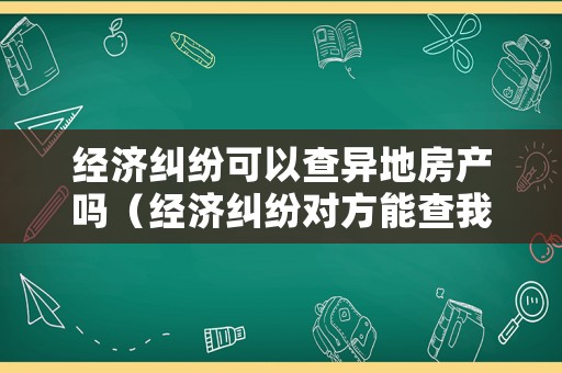 經(jīng)濟糾紛可以查異地房產(chǎn)嗎（經(jīng)濟糾紛對方能查我的賬戶嗎?）