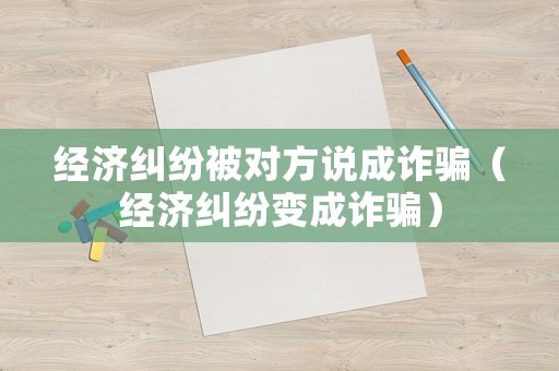 經(jīng)濟(jì)糾紛被對方說成詐騙（經(jīng)濟(jì)糾紛變成詐騙）