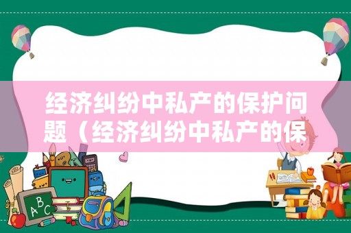 經(jīng)濟(jì)糾紛中私產(chǎn)的保護(hù)問(wèn)題（經(jīng)濟(jì)糾紛中私產(chǎn)的保護(hù)問(wèn)題有哪些）
