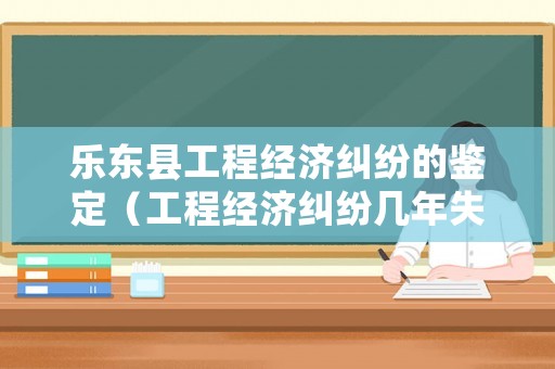 樂東縣工程經(jīng)濟(jì)糾紛的鑒定（工程經(jīng)濟(jì)糾紛幾年失效）