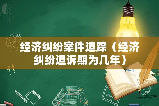 經(jīng)濟(jì)糾紛案件追蹤（經(jīng)濟(jì)糾紛追訴期為幾年）