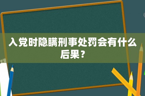 入黨時隱瞞刑事處罰會有什么后果？