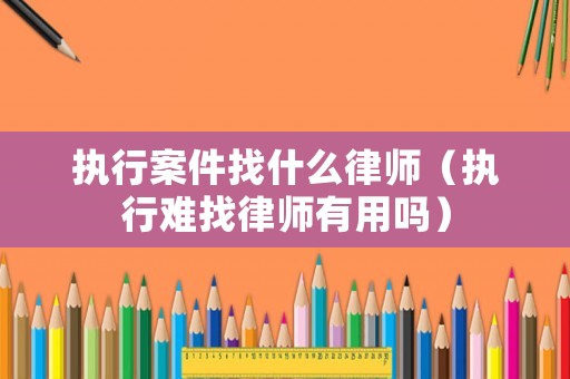 執(zhí)行案件找什么律師（執(zhí)行難找律師有用嗎）
