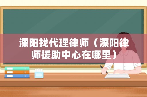 溧陽找代理律師（溧陽律師援助中心在哪里）