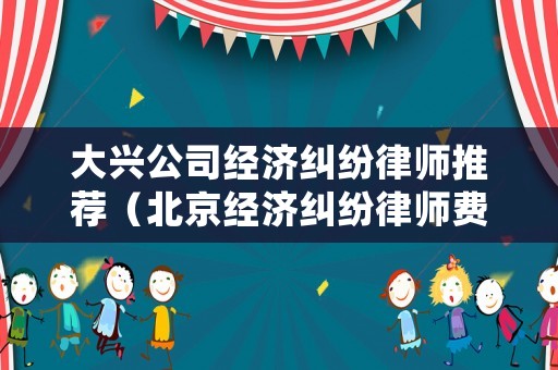 大興公司經(jīng)濟糾紛律師推薦（北京經(jīng)濟糾紛律師費標(biāo)準(zhǔn)）