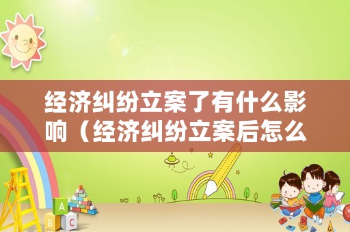 經(jīng)濟糾紛立案了有什么影響（經(jīng)濟糾紛立案后怎么處理）