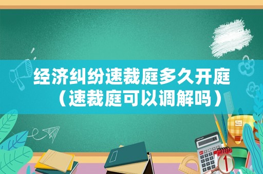 經濟糾紛速裁庭多久開庭（速裁庭可以調解嗎）
