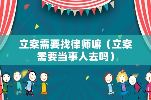 立案需要找律師嘛（立案需要當(dāng)事人去嗎）