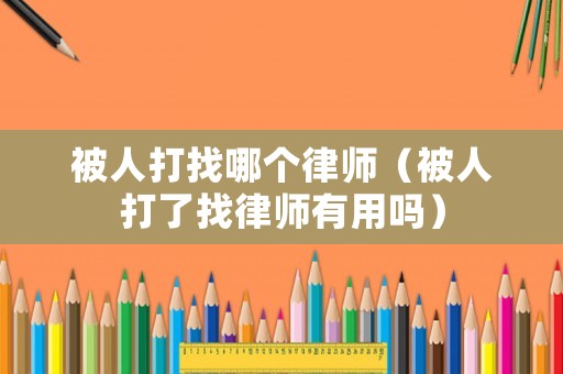 被人打找哪個(gè)律師（被人打了找律師有用嗎）
