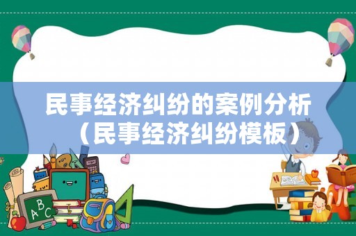 民事經(jīng)濟糾紛的案例分析（民事經(jīng)濟糾紛模板）