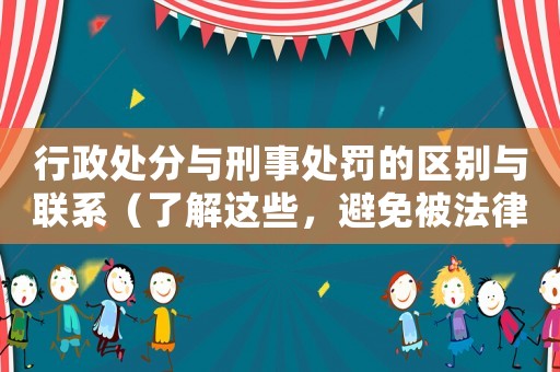 行政處分與刑事處罰的區(qū)別與聯(lián)系（了解這些，避免被法律雙重懲罰）