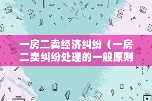 一房二賣經(jīng)濟(jì)糾紛（一房二賣糾紛處理的一般原則）