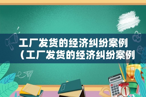 工廠發(fā)貨的經(jīng)濟糾紛案例（工廠發(fā)貨的經(jīng)濟糾紛案例有哪些）