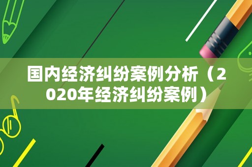 國內(nèi)經(jīng)濟糾紛案例分析（2020年經(jīng)濟糾紛案例）