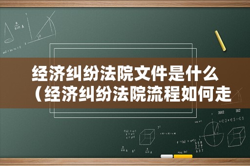經(jīng)濟糾紛法院文件是什么（經(jīng)濟糾紛法院流程如何走?）